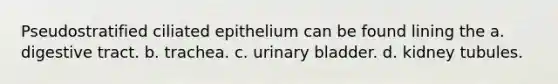 Pseudostratified ciliated epithelium can be found lining the a. digestive tract. b. trachea. c. urinary bladder. d. kidney tubules.