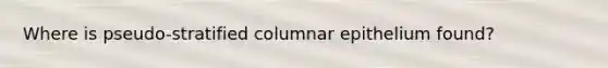 Where is pseudo-stratified columnar epithelium found?