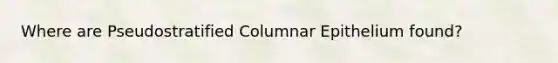 Where are Pseudostratified Columnar Epithelium found?