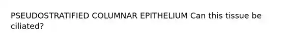PSEUDOSTRATIFIED COLUMNAR EPITHELIUM Can this tissue be ciliated?