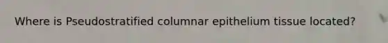 Where is Pseudostratified columnar epithelium tissue located?