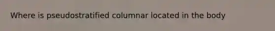 Where is pseudostratified columnar located in the body