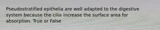 Pseudostratified epithelia are well adapted to the digestive system because the cilia increase the surface area for absorption. True or False