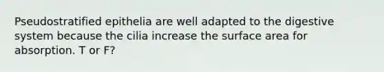 Pseudostratified epithelia are well adapted to the digestive system because the cilia increase the surface area for absorption. T or F?