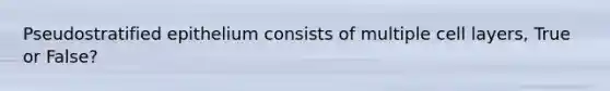 Pseudostratified epithelium consists of multiple cell layers, True or False?