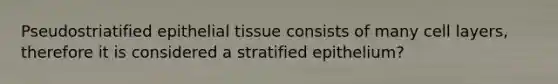 Pseudostriatified epithelial tissue consists of many cell layers, therefore it is considered a stratified epithelium?