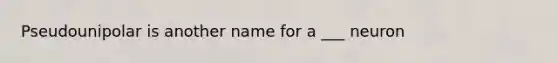 Pseudounipolar is another name for a ___ neuron