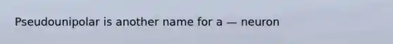 Pseudounipolar is another name for a — neuron