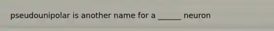 pseudounipolar is another name for a ______ neuron