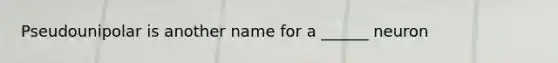 Pseudounipolar is another name for a ______ neuron