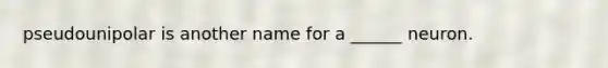pseudounipolar is another name for a ______ neuron.