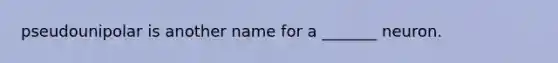 pseudounipolar is another name for a _______ neuron.