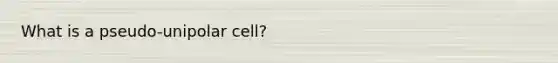 What is a pseudo-unipolar cell?