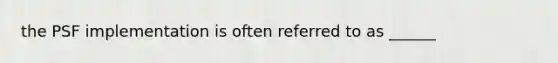 the PSF implementation is often referred to as ______