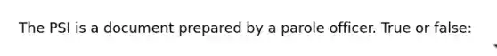 The PSI is a document prepared by a parole officer. True or false: