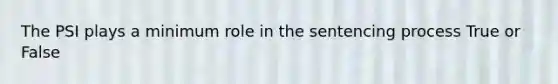 The PSI plays a minimum role in the sentencing process True or False