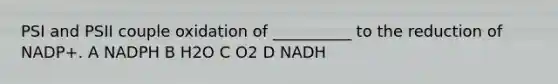 PSI and PSII couple oxidation of __________ to the reduction of NADP+. A NADPH B H2O C O2 D NADH