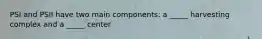 PSI and PSII have two main components: a _____ harvesting complex and a _____ center