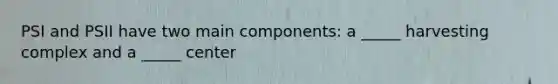 PSI and PSII have two main components: a _____ harvesting complex and a _____ center