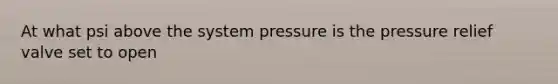 At what psi above the system pressure is the pressure relief valve set to open