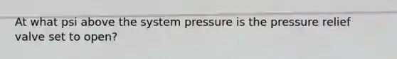 At what psi above the system pressure is the pressure relief valve set to open?