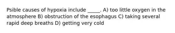 Psible causes of hypoxia include _____. A) too little oxygen in the atmosphere B) obstruction of the esophagus C) taking several rapid deep breaths D) getting very cold