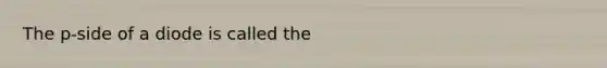 The p-side of a diode is called the