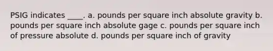 PSIG indicates ____. a. pounds per square inch absolute gravity b. pounds per square inch absolute gage c. pounds per square inch of pressure absolute d. pounds per square inch of gravity