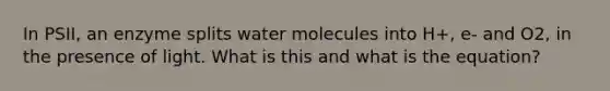 In PSII, an enzyme splits water molecules into H+, e- and O2, in the presence of light. What is this and what is the equation?