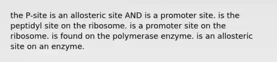 the P-site is an allosteric site AND is a promoter site. is the peptidyl site on the ribosome. is a promoter site on the ribosome. is found on the polymerase enzyme. is an allosteric site on an enzyme.