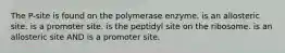 The P-site is found on the polymerase enzyme. is an allosteric site. is a promoter site. is the peptidyl site on the ribosome. is an allosteric site AND is a promoter site.