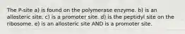 The P-site a) is found on the polymerase enzyme. b) is an allosteric site. c) is a promoter site. d) is the peptidyl site on the ribosome. e) is an allosteric site AND is a promoter site.