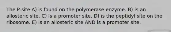 The P-site A) is found on the polymerase enzyme. B) is an allosteric site. C) is a promoter site. D) is the peptidyl site on the ribosome. E) is an allosteric site AND is a promoter site.