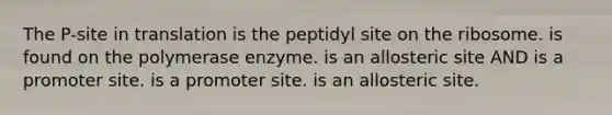 The P-site in translation is the peptidyl site on the ribosome. is found on the polymerase enzyme. is an allosteric site AND is a promoter site. is a promoter site. is an allosteric site.