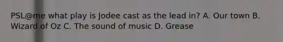 PSL@me what play is Jodee cast as the lead in? A. Our town B. Wizard of Oz C. The sound of music D. Grease