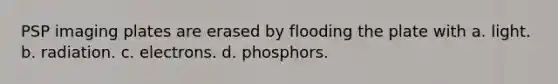 PSP imaging plates are erased by flooding the plate with a. light. b. radiation. c. electrons. d. phosphors.