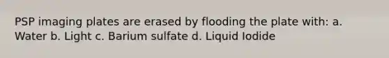 PSP imaging plates are erased by flooding the plate with: a. Water b. Light c. Barium sulfate d. Liquid Iodide