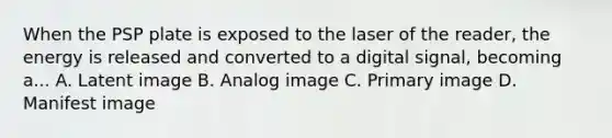 When the PSP plate is exposed to the laser of the reader, the energy is released and converted to a digital signal, becoming a... A. Latent image B. Analog image C. Primary image D. Manifest image