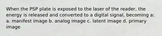 When the PSP plate is exposed to the laser of the reader, the energy is released and converted to a digital signal, becoming a: a. manifest image b. analog image c. latent image d. primary image