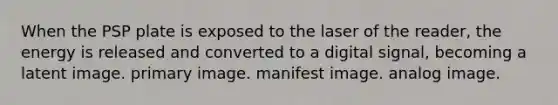 When the PSP plate is exposed to the laser of the reader, the energy is released and converted to a digital signal, becoming a latent image. primary image. manifest image. analog image.