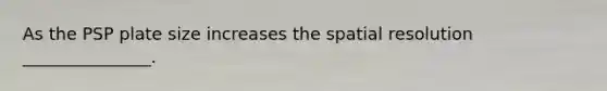 As the PSP plate size increases the spatial resolution _______________.