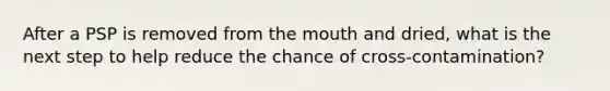 After a PSP is removed from the mouth and dried, what is the next step to help reduce the chance of cross-contamination?