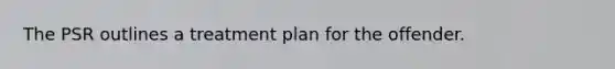 The PSR outlines a treatment plan for the offender.