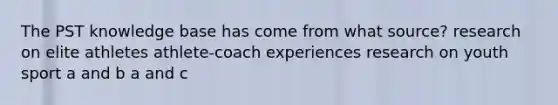 The PST knowledge base has come from what source? research on elite athletes athlete-coach experiences research on youth sport a and b a and c