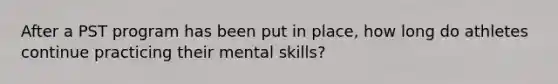 After a PST program has been put in place, how long do athletes continue practicing their mental skills?