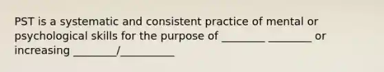 PST is a systematic and consistent practice of mental or psychological skills for the purpose of ________ ________ or increasing ________/__________