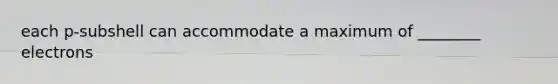 each p-subshell can accommodate a maximum of ________ electrons