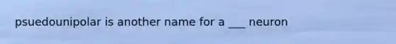 psuedounipolar is another name for a ___ neuron