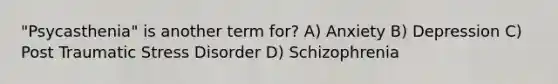 "Psycasthenia" is another term for? A) Anxiety B) Depression C) Post Traumatic Stress Disorder D) Schizophrenia