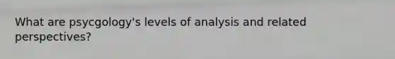 What are psycgology's levels of analysis and related perspectives?